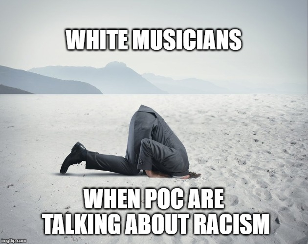 A meme created via imgflip.com with the caption "WHITE MUSICIANS WHEN POC ARE TALKING ABOUT RACISM" showing someone with their face buried in the ground.